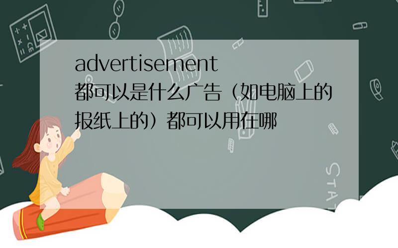 advertisement 都可以是什么广告（如电脑上的报纸上的）都可以用在哪