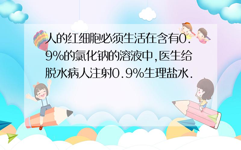 人的红细胞必须生活在含有0.9%的氯化钠的溶液中,医生给脱水病人注射0.9%生理盐水.