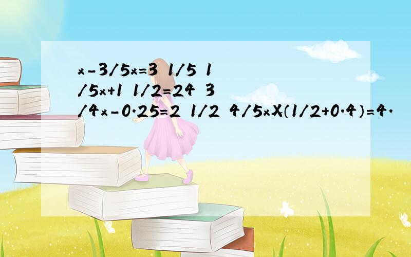 x-3/5x=3 1/5 1/5x+1 1/2=24 3/4x-0.25=2 1/2 4/5xX（1/2+0.4）=4.