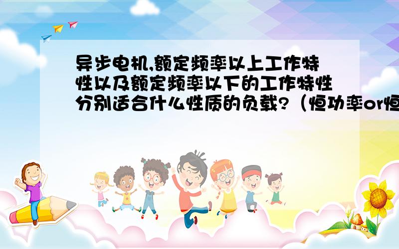 异步电机,额定频率以上工作特性以及额定频率以下的工作特性分别适合什么性质的负载?（恒功率or恒转矩）