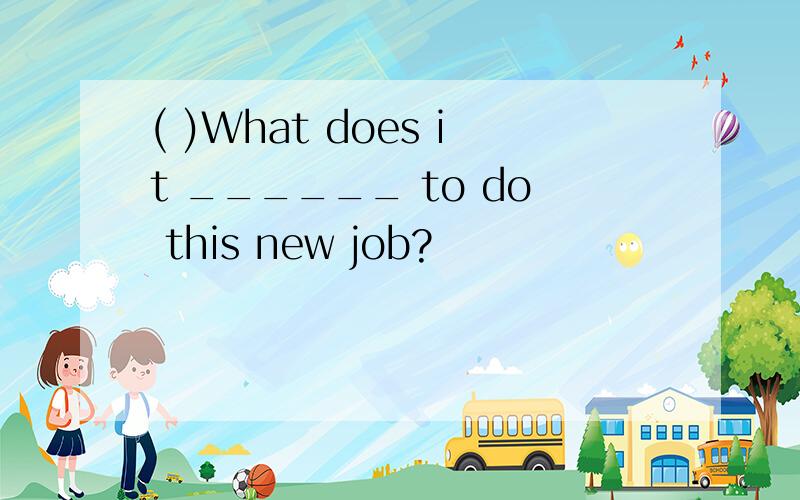 ( )What does it ______ to do this new job?