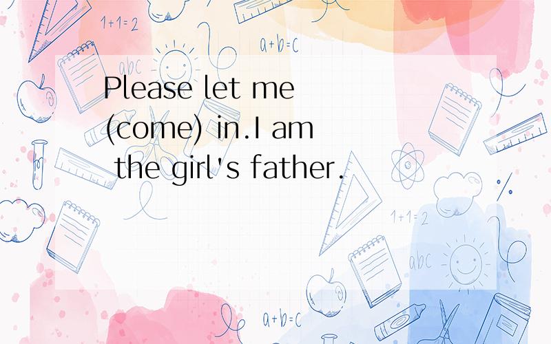 Please let me (come) in.I am the girl's father.