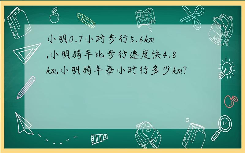 小明0.7小时步行5.6km,小明骑车比步行速度快4.8km,小明骑车每小时行多少km?