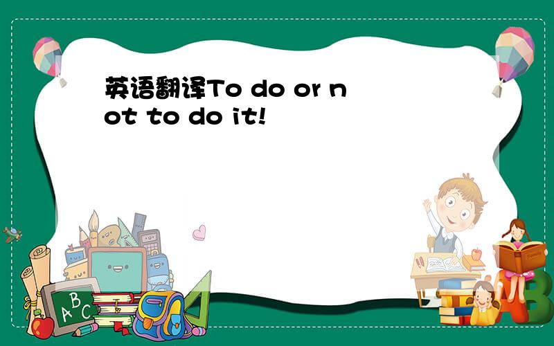 英语翻译To do or not to do it!