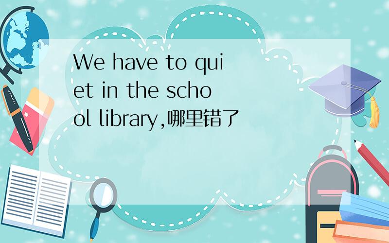 We have to quiet in the school library,哪里错了