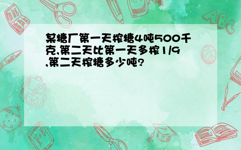 某糖厂第一天榨糖4吨500千克,第二天比第一天多榨1/9,第二天榨糖多少吨?