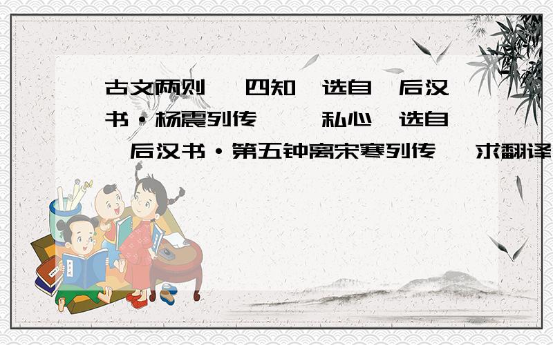 古文两则 《四知》选自《后汉书·杨震列传》 《私心》选自《后汉书·第五钟离宋寒列传》 求翻译