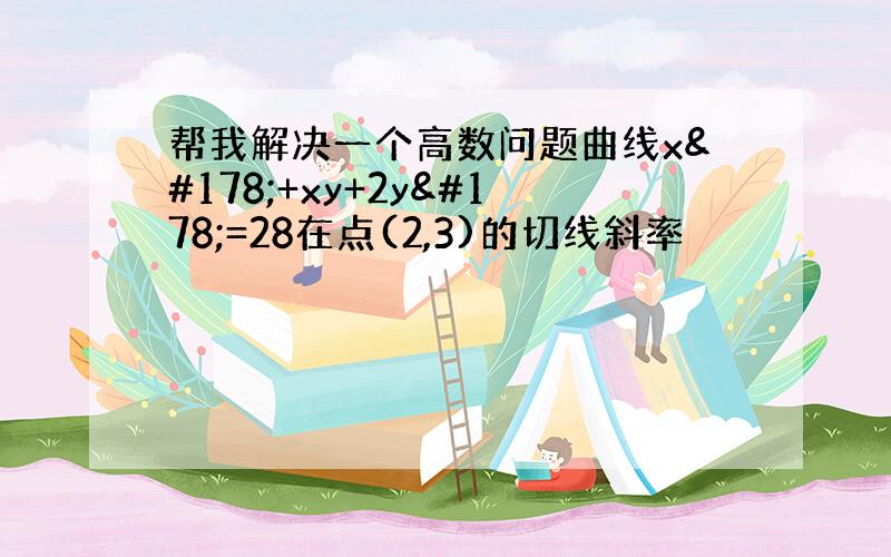 帮我解决一个高数问题曲线x²+xy+2y²=28在点(2,3)的切线斜率