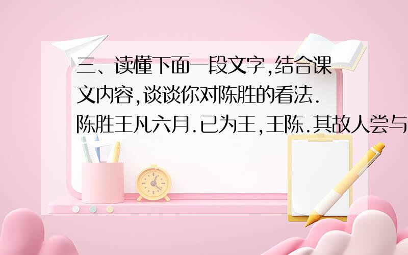 三、读懂下面一段文字,结合课文内容,谈谈你对陈胜的看法.陈胜王凡六月.已为王,王陈.其故人尝与佣耕