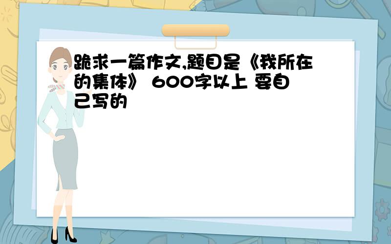 跪求一篇作文,题目是《我所在的集体》 600字以上 要自己写的