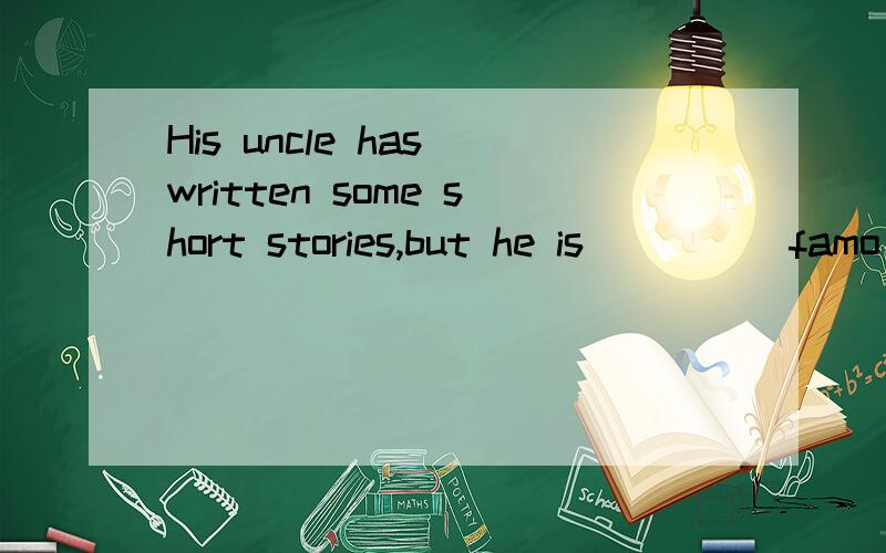 His uncle has written some short stories,but he is ____ famo