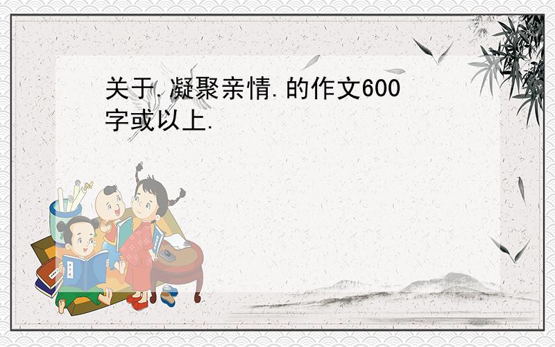 关于.凝聚亲情.的作文600字或以上.