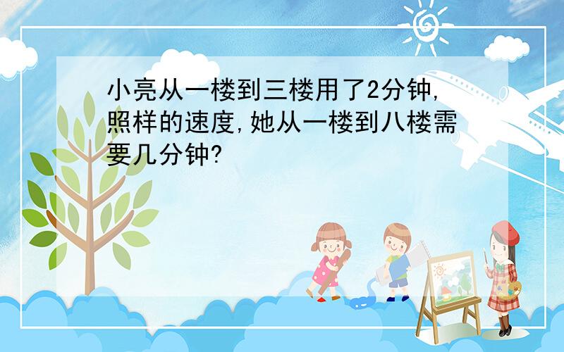 小亮从一楼到三楼用了2分钟,照样的速度,她从一楼到八楼需要几分钟?