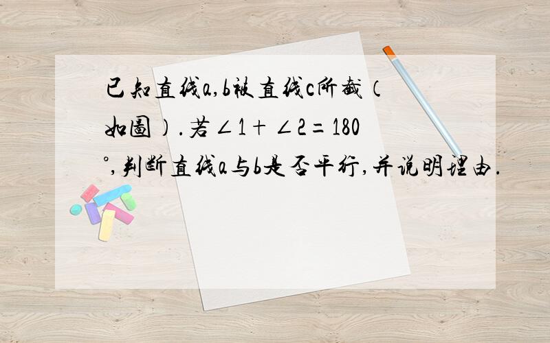 已知直线a,b被直线c所截（如图）.若∠1+∠2=180°,判断直线a与b是否平行,并说明理由.