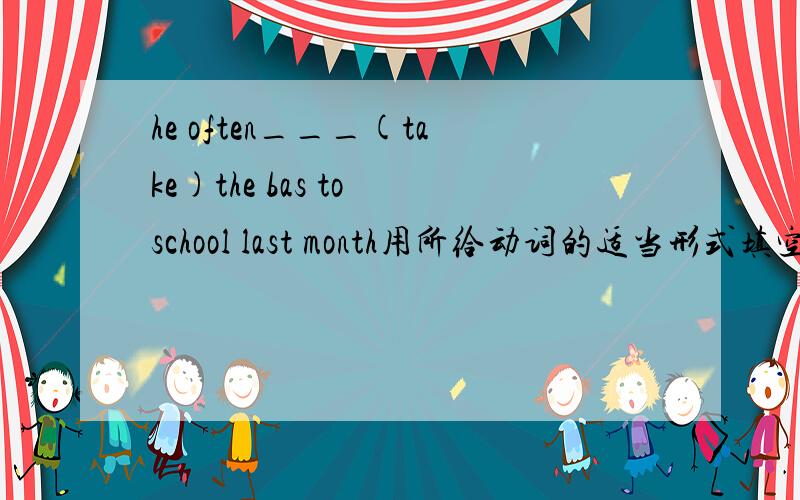 he often___(take)the bas to school last month用所给动词的适当形式填空