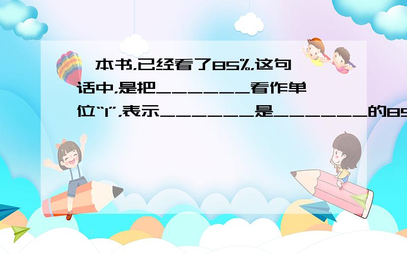 一本书，已经看了85%，这句话中，是把______看作单位“1”，表示______是______的85%．