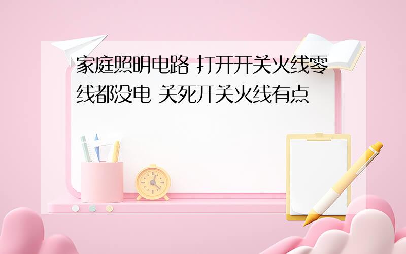 家庭照明电路 打开开关火线零线都没电 关死开关火线有点