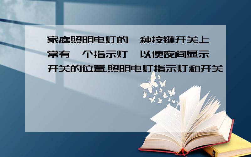 家庭照明电灯的一种按键开关上常有一个指示灯,以便夜间显示开关的位置.照明电灯指示灯和开关