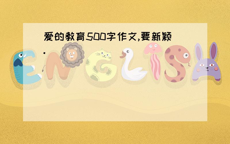 爱的教育500字作文,要新颖.