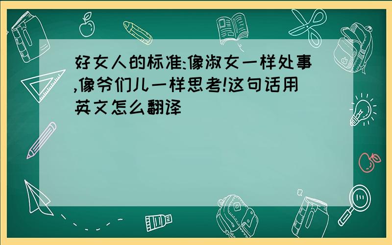 好女人的标准:像淑女一样处事,像爷们儿一样思考!这句话用英文怎么翻译