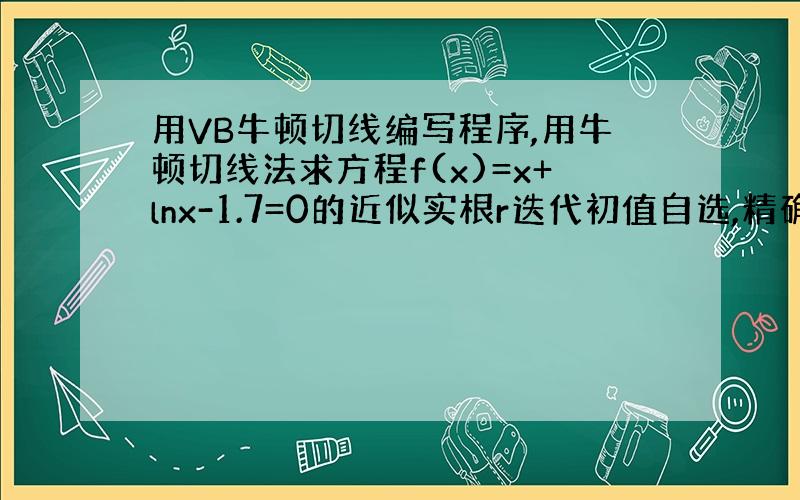 用VB牛顿切线编写程序,用牛顿切线法求方程f(x)=x+lnx-1.7=0的近似实根r迭代初值自选,精确带0.0001.