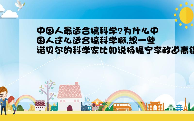 中国人最适合搞科学?为什么中国人这么适合搞科学啊,想一些诺贝尔的科学家比如说杨振宁李政道高锟这么都是科学家啊,还有我听说