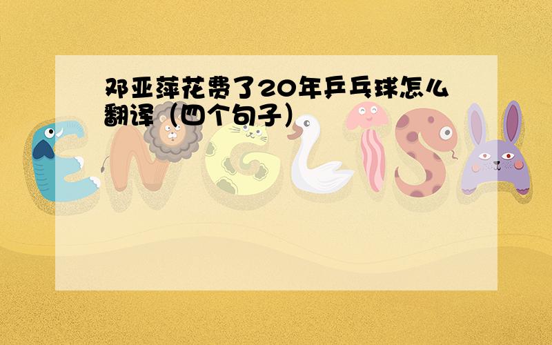 邓亚萍花费了20年乒乓球怎么翻译（四个句子）