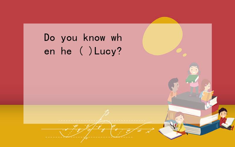 Do you know when he ( )Lucy?