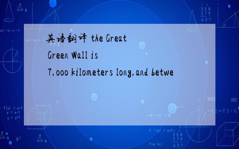 英语翻译 the Great Green Wall is 7,ooo kilometers long,and betwe