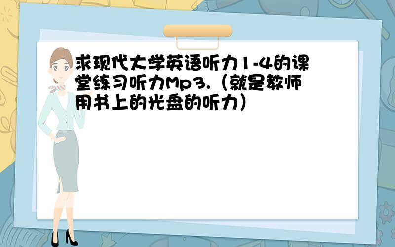 求现代大学英语听力1-4的课堂练习听力Mp3.（就是教师用书上的光盘的听力）