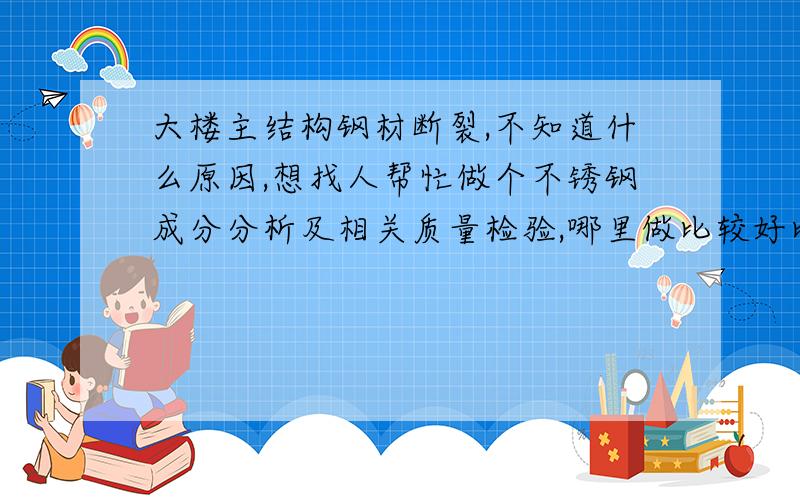 大楼主结构钢材断裂,不知道什么原因,想找人帮忙做个不锈钢成分分析及相关质量检验,哪里做比较好比较可靠?