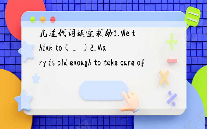 几道代词填空求助1.We think to(_)2.Mary is old enough to take care of