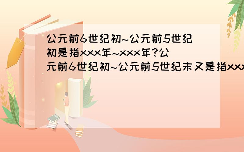 公元前6世纪初~公元前5世纪初是指xxx年~xxx年?公元前6世纪初~公元前5世纪末又是指xxx年~xxx年?