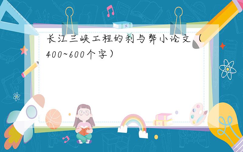 长江三峡工程的利与弊小论文（400~600个字）