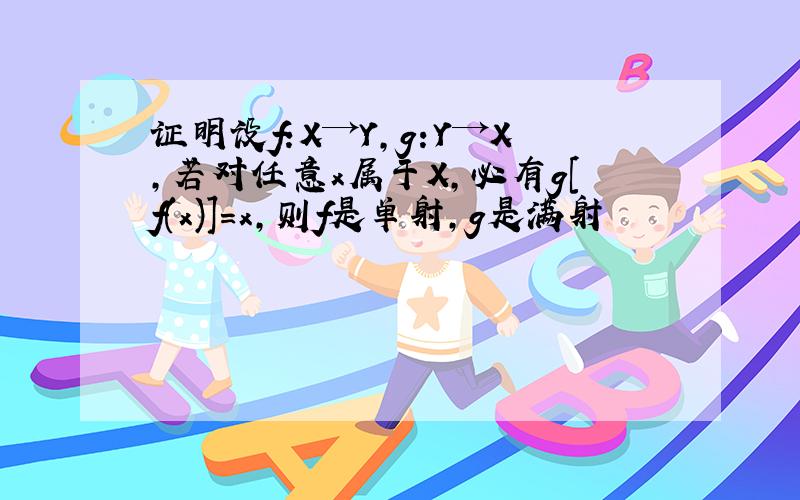 证明设f:X→Y,g:Y→X,若对任意x属于X,必有g[f(x)]=x,则f是单射,g是满射