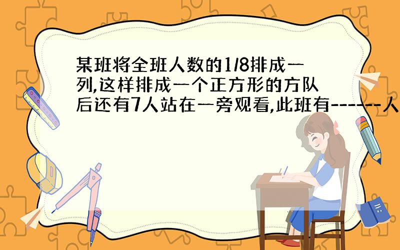 某班将全班人数的1/8排成一列,这样排成一个正方形的方队后还有7人站在一旁观看,此班有------人