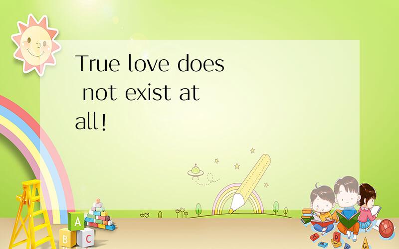 True love does not exist at all!