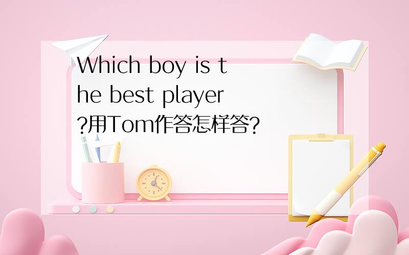 Which boy is the best player?用Tom作答怎样答?