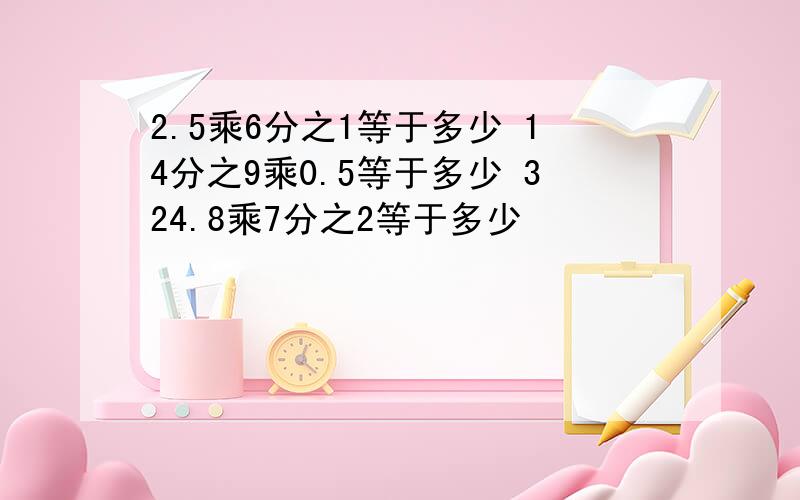 2.5乘6分之1等于多少 14分之9乘0.5等于多少 324.8乘7分之2等于多少