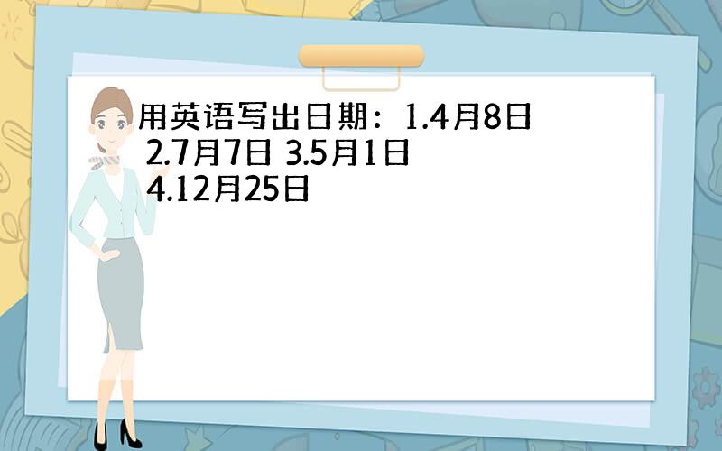 用英语写出日期：1.4月8日 2.7月7日 3.5月1日 4.12月25日