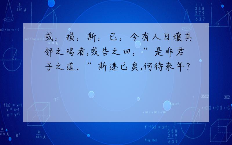 或：损：斯：已：今有人日壤其邻之鸡者,或告之曰：”是非君子之道．”斯速已矣,何待来年?