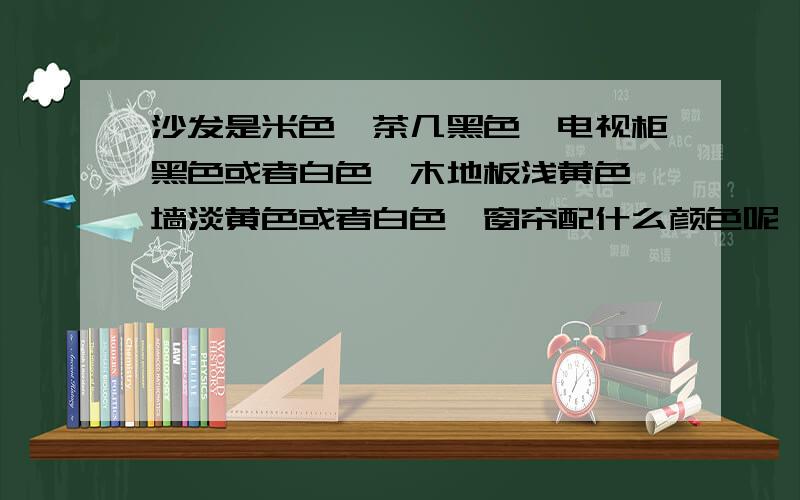 沙发是米色,茶几黑色,电视柜黑色或者白色,木地板浅黄色,墙淡黄色或者白色,窗帘配什么颜色呢,我客厅想要的效果是黑白米配,