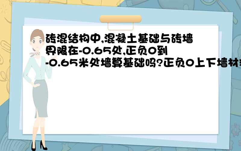 砖混结构中,混凝土基础与砖墙界限在-0.65处,正负0到-0.65米处墙算基础吗?正负0上下墙材料不同