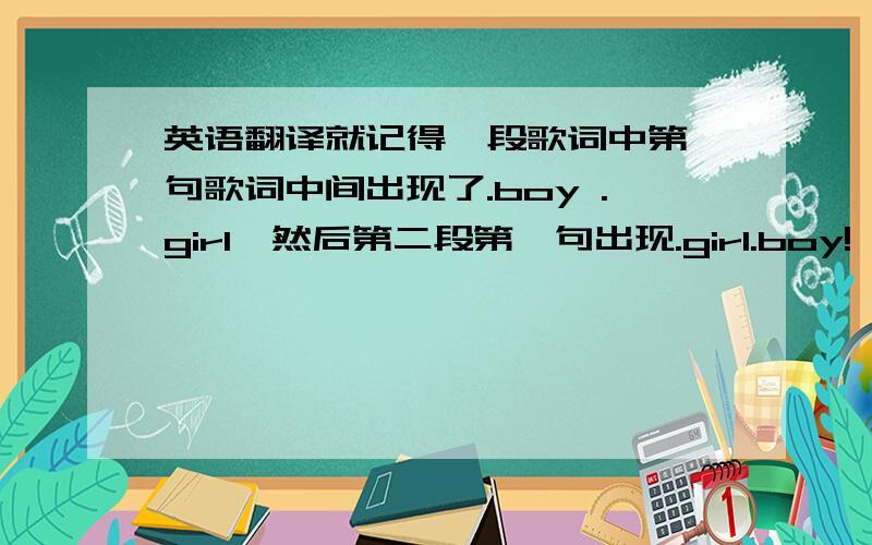 英语翻译就记得一段歌词中第一句歌词中间出现了.boy .girl,然后第二段第一句出现.girl.boy!