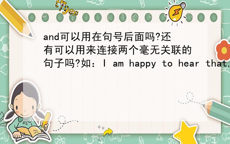 and可以用在句号后面吗?还有可以用来连接两个毫无关联的句子吗?如：I am happy to hear that,an