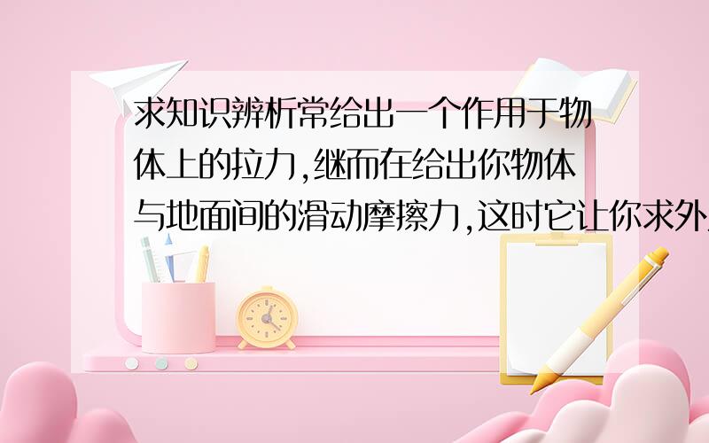 求知识辨析常给出一个作用于物体上的拉力,继而在给出你物体与地面间的滑动摩擦力,这时它让你求外力对物体所做的总功.1.这里