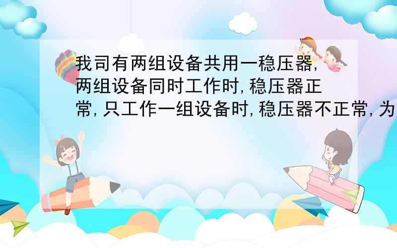 我司有两组设备共用一稳压器,两组设备同时工作时,稳压器正常,只工作一组设备时,稳压器不正常,为什么