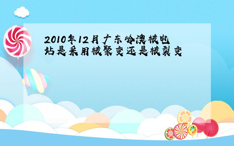 2010年12月广东岭澳核电站是采用核聚变还是核裂变