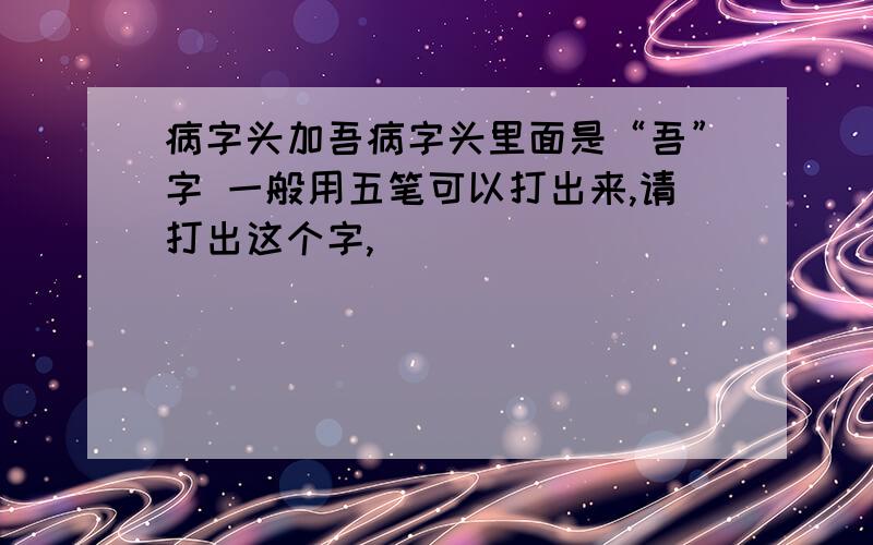 病字头加吾病字头里面是“吾”字 一般用五笔可以打出来,请打出这个字,