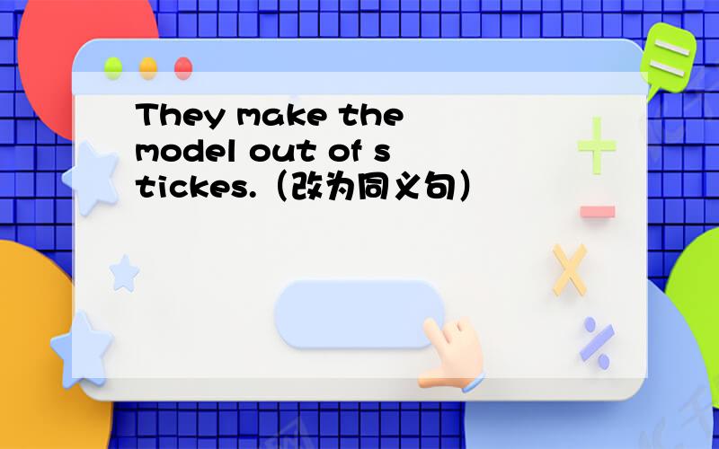 They make the model out of stickes.（改为同义句）